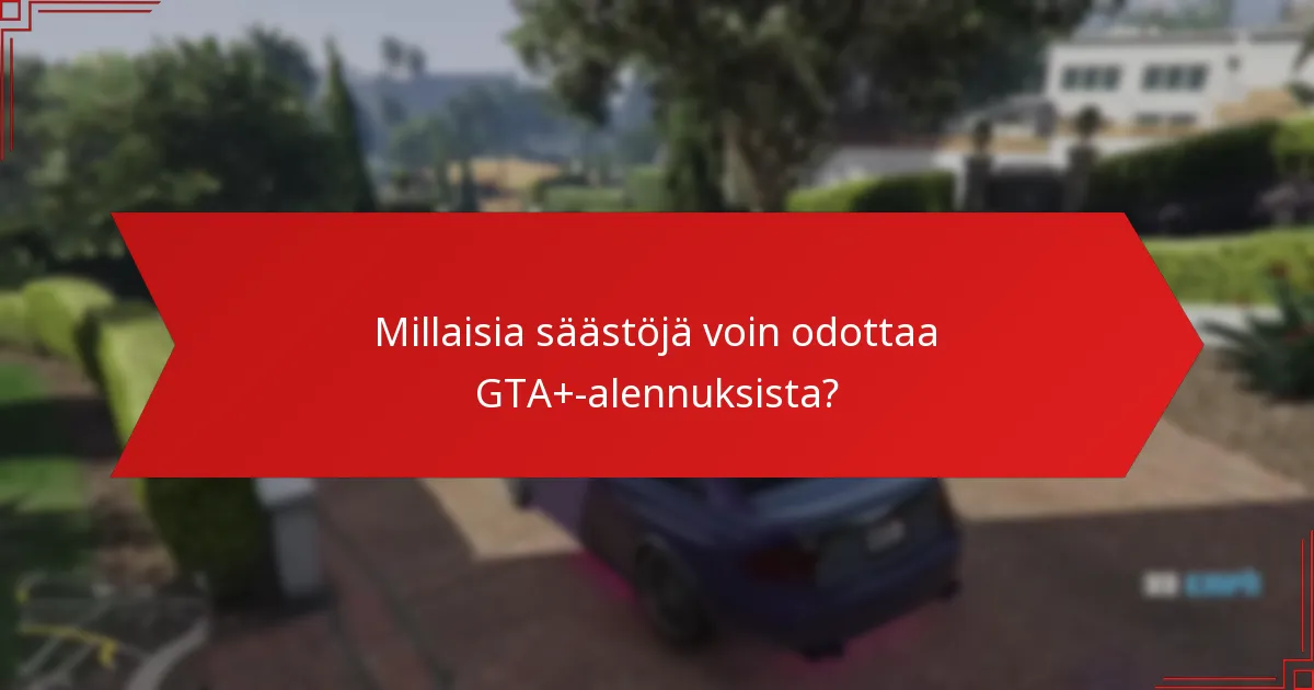 Millaisia säästöjä voin odottaa GTA+-alennuksista?