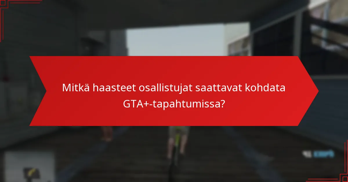 Mitkä haasteet osallistujat saattavat kohdata GTA+-tapahtumissa?